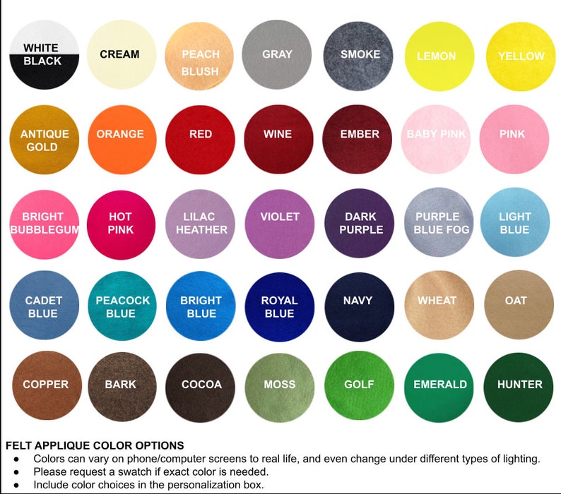 Puede incluir: Una tabla de opciones de color de aplique de fieltro con 36 colores diferentes, incluyendo blanco, negro, crema, melocot&oacute;n, gris, humo, lim&oacute;n, amarillo, oro antiguo, naranja, rojo, vino, brasa, rosa beb&eacute;, rosa, chicle brillante, rosa caliente, lila brezo, violeta, morado oscuro, morado azul niebla, azul claro, azul cadete, azul pavo real, azul brillante, azul real, azul marino, trigo, avena, cobre, corteza, cacao, musgo, golf, esmeralda y cazador.