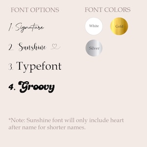 May include: A graphic displaying font options and colors. Font options include Signature, Sunshine, Typefont, and Groovy. Font colors are white, gold, and silver. Text states, "Sunshine font will only include heart after name for shorter names."