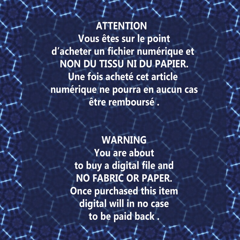 May include: A blue and white patterned background with a warning message in both English and French. The text reads: "ATTENTION Vous &ecirc;tes sur le point d'acheter un fichier num&eacute;rique et NON DU TISSU NI DU PAPIER. Une fois achet&eacute; cet article num&eacute;rique ne pourra en aucun cas &ecirc;tre rembours&eacute;. WARNING You are about to buy a digital file and NO FABRIC OR PAPER. Once purchased this item digital will in no case to be paid back."