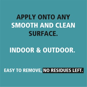 May include: A teal background with white text that reads: "APPLY ONTO ANY SMOOTH AND CLEAN SURFACE. INDOOR & OUTDOOR. EASY TO REMOVE, NO RESIDUES LEFT."