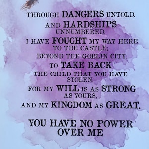 May include: A purple watercolor background with a quote from the movie Labyrinth. The quote reads: "Through dangers untold and hardships unnumbered. I have fought my way here to the castle; beyond the goblin city, to take back the child that you have stolen. For my will is as strong as yours, and my kingdom as great. You have no power over me." The quote is signed "Labyrinth".