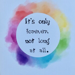 May include: A watercolor painting of a rainbow circle with the text "It's only forever, not long at all." in black lettering. The text is inside a white circle. The text is in a handwritten font. The background is light blue.