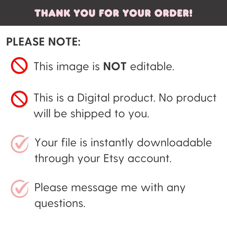May include: A digital product information graphic with a red circle and a white slash through it. The text reads "This image is NOT editable."  A second red circle with a white slash through it reads "This is a Digital product. No product will be shipped to you."  A green checkmark with a white checkmark inside reads "Your file is instantly downloadable through your Etsy account."  A second green checkmark with a white checkmark inside reads "Please message me with any questions."