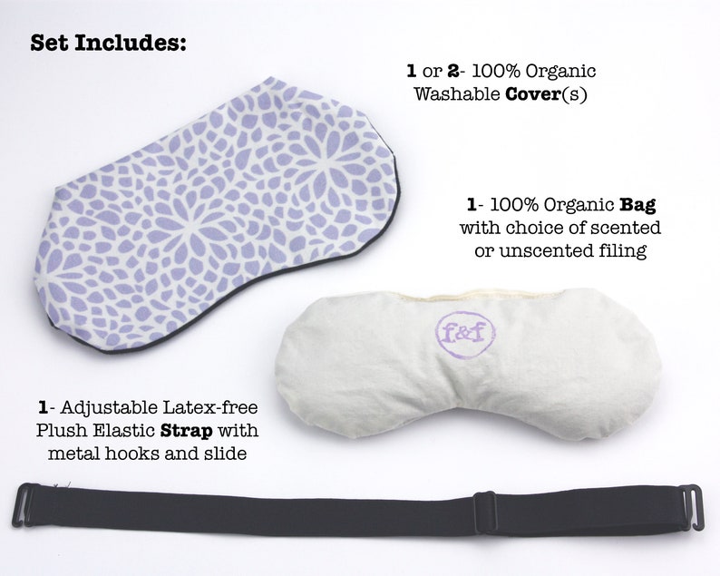 Puede incluir: Conjunto de m&aacute;scara para ojos lavanda, m&aacute;scara para dormir blanca y correa ajustable negra. La m&aacute;scara para ojos tiene un patr&oacute;n floral. La m&aacute;scara para dormir tiene un peque&ntilde;o logotipo "f&f". El texto "Set Includes:" est&aacute; en la parte superior de la imagen. El texto "1 or 2 - 100% Organic Washable Cover(s)" est&aacute; debajo de la m&aacute;scara para ojos. El texto "1 - 100% Organic Bag with choice of scented or unscented filling" est&aacute; debajo de la m&aacute;scara para dormir. El texto "1 - Adjustable Latex-free Plush Elastic Strap with metal hooks and slide" est&aacute; debajo de la correa.