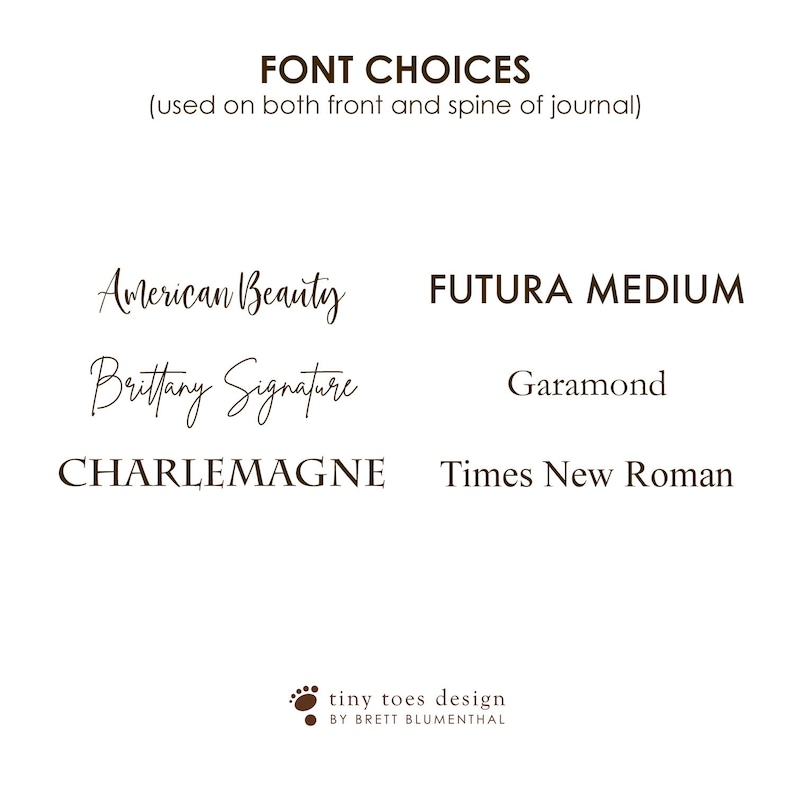 May include: A list of font choices for a journal, including American Beauty, Brittany Signature, Charlemagne, Futura Medium, Garamond, and Times New Roman. The text "FONT CHOICES (used on both front and spine of journal)" is at the top of the image. The text "tiny toes design BY BRETT BLUMENTHAL" is at the bottom of the image.