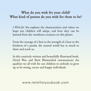 May include: A book cover with a light blue background and white text. The text reads "What do you wish for your child? What kind of person do you wish for them to be?" and "I Wish for You explores the characteristics and values we hope our children will adopt, and how they can be learned from the wondrous creatures on this planet."