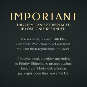 May include: A dark green informational graphic with gold text reading: IMPORTANT. THIS ITEM CAN'T BE REPLACED IF LOST, ONLY REFUNDED. You must file a case with Etsy Purchase Protection to get a refund. You can then repurchase the deck. If international, consider upgrading to Priority Shipping to protect against loss. I can't help with missing packages once they leave the US.