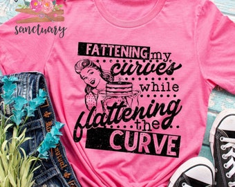 Fattening My Curves While Flattening The Curve, Quarantine Shirt, Funny Mom Shirt, Women’s Shirt, Social Distancing Shirts,