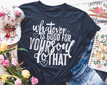 Whatever is Good for your Soul Do That, Motivational Shirt, Inspirational Shirt, Mom Shirt,