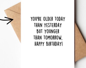 May include: A printable digital birthday card with the text "You're older today than yesterday but younger than tomorrow. Happy Birthday!"