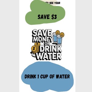 May include: A green, blue, and yellow graphic design with the text "Save Money or Drink Water" and "Drink 1 Cup of Water". The graphic also includes a stack of gold coins, two glasses of water with lemon slices, and a green cloud with the text "Save $3".