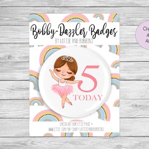 May include: A white round badge with a rainbow background. The badge features a cartoon ballerina wearing a pink tutu and a crown. The number 5 is written in pink with the word "TODAY" below it. The text "Bobby-Dazzler Badges" is at the top of the image. The text "Choose Any Age" is in a pink circle.