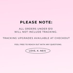 May include: A pink gradient background with black text. The text reads "PLEASE NOTE: ALL ORDERS UNDER $10 WILL NOT INCLUDE TRACKING. TRACKING UPGRADES AVAILABLE AT CHECKOUT. FEEL FREE TO REACH OUT WITH ANY QUESTIONS. LOVE, K. NEIS."