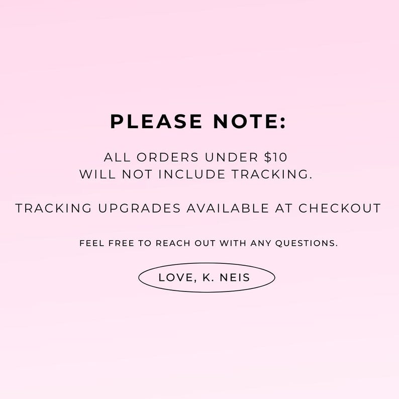 May include: A pink gradient background with black text. The text reads "PLEASE NOTE: ALL ORDERS UNDER $10 WILL NOT INCLUDE TRACKING. TRACKING UPGRADES AVAILABLE AT CHECKOUT. FEEL FREE TO REACH OUT WITH ANY QUESTIONS. LOVE, K. NEIS."