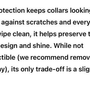 May include: Text on a white background reads: "Vinyl protection keeps collars looking fresh by guarding against scratches and everyday wear. Easy to wipe clean, it helps preserve the collar's design and shine. While not indestructible (we recommend removing for rough play), its only trade-off is a slight photo glare."