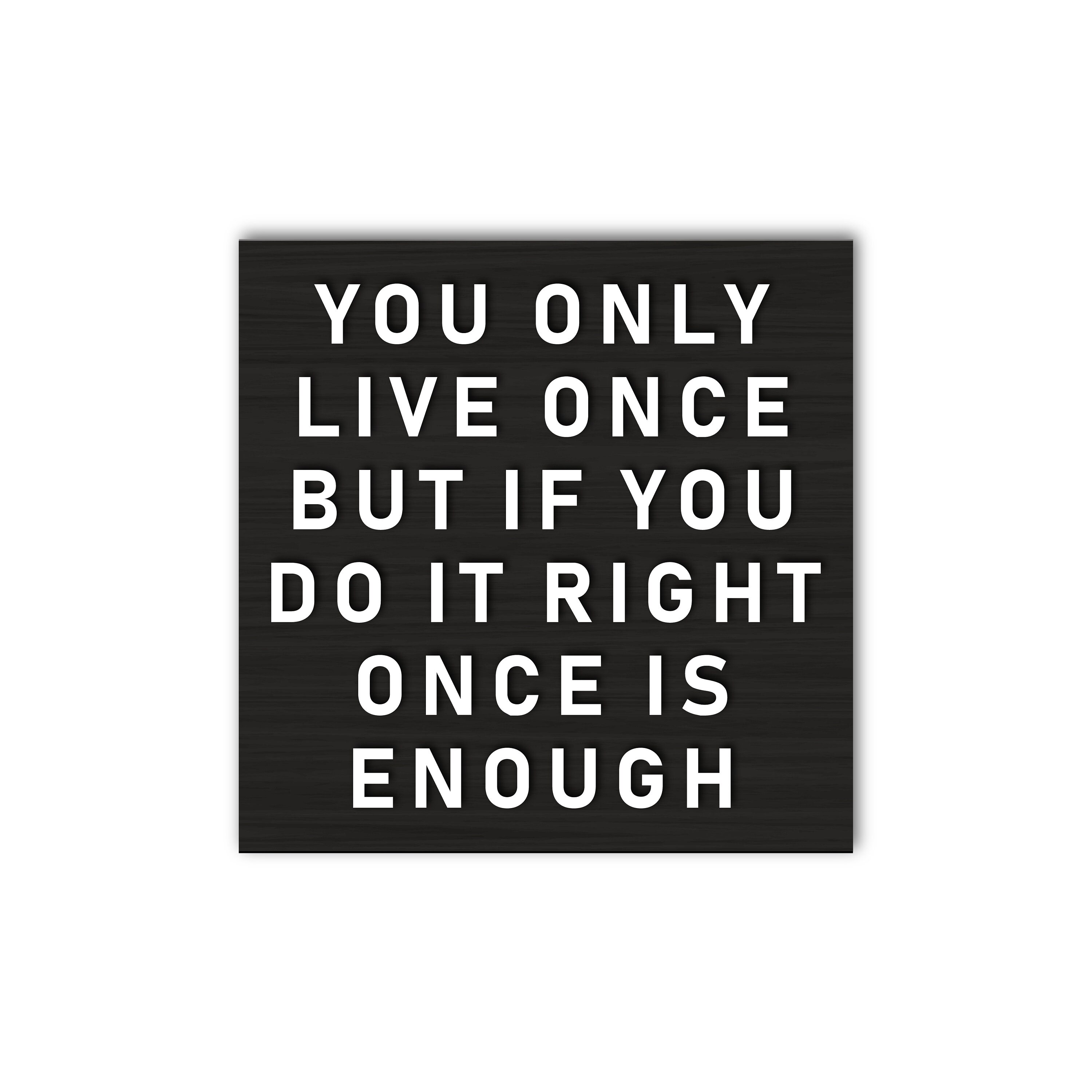 You only live once! But if you do it right once is enough