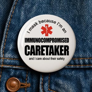May include: A white button badge with the text "I mask because I'm an IMMUNOCOMPROMISED CARETAKER and I care about their safety." The badge features a red medical symbol.