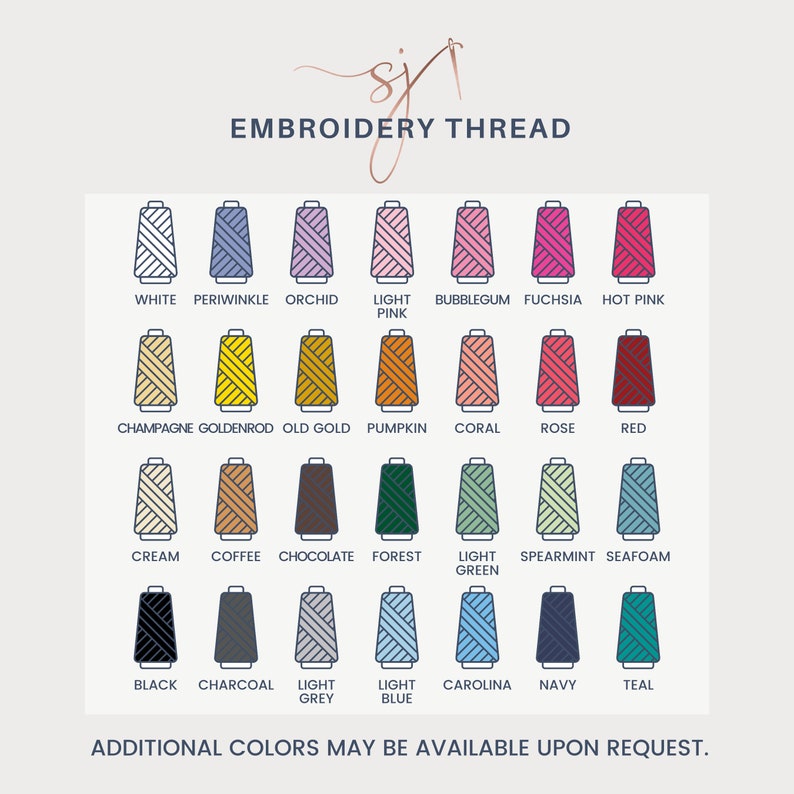 May include: A chart of embroidery thread colors with names for each color. The colors include white, periwinkle, orchid, light pink, bubblegum, fuchsia, hot pink, champagne, goldenrod, old gold, pumpkin, coral, rose, red, cream, coffee, chocolate, forest, light green, spearmint, seafoam, black, charcoal, light grey, light blue, Carolina, navy, and teal. The text "ADDITIONAL COLORS MAY BE AVAILABLE UPON REQUEST." is at the bottom of the chart.