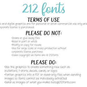 May include: A graphic with the text "212 fonts" in a light blue color. The text "TERMS OF USE" is in black. The text "Fonts and digital graphics are for personal or small commercial use only unless a corporate license is purchased." is in black. The text "PLEASE DO NOT:" is in black. The text "&bull;Share or give away files &bull;Resell in part or whole &bull;Modify or copy for resale &bull;Use for large scale or mass production without corporate license purchase &bull;Claim copyright as items are &copy; 212fonts" is in black. The text "PLEASE DO:" is in black. The text "&bull;Use the graphics to create something new such as invitations, t-shirts, decals, cards, or logos &bull;Flatten graphics into a PDF or read-only files when sending images so items cannot be individually extracted &bull;Send us images of what you make! hello@212fonts.com" is in black.