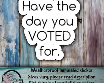 Have The Day You Voted For Sticker - Weatherproof Laminated 3" Sticker