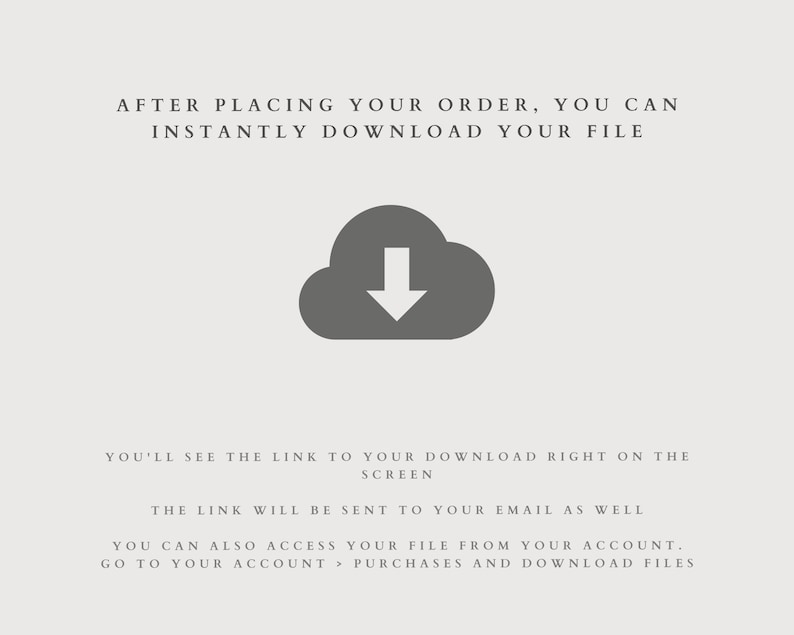 May include: A gray cloud icon with a downward arrow inside, indicating a download. Text reads: "After placing your order, you can instantly download your file. You'll see the link to your download right on the screen. The link will be sent to your email as well. You can also access your file from your account. Go to your account > Purchases and download files."