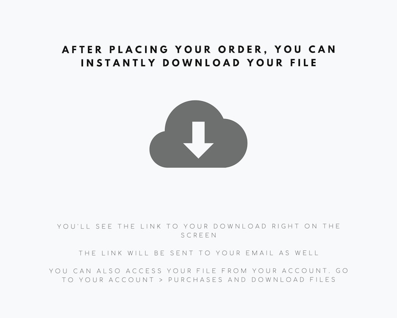 May include: A gray cloud icon with a downward arrow inside, indicating a download. Text reads: "After placing your order, you can instantly download your file. You'll see the link to your download right on the screen. The link will be sent to your email as well. You can also access your file from your account. Go to your account > purchases and download files."