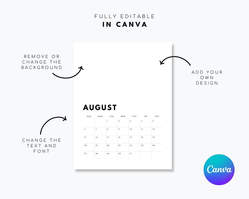 May include: A white digital calendar template for the month of August with black text and grid lines. The image includes instructional text: FULLY EDITABLE IN CANVA, REMOVE OR CHANGE THE BACKGROUND, ADD YOUR OWN DESIGN, and CHANGE THE TEXT AND FONT.