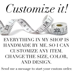 May include: A white measuring tape with black markings is curled up on a white background. The text "Customize it!" is at the top of the image. The text "EVERYTHING IN MY SHOP IS HANDMADE BY ME. SO I CAN CUSTOMIZE ANY ITEM. CHANGE THE SIZE, COLOR, AND DESIGN." is below the measuring tape. The text "Send me a message to start your custom order." is at the bottom of the image.