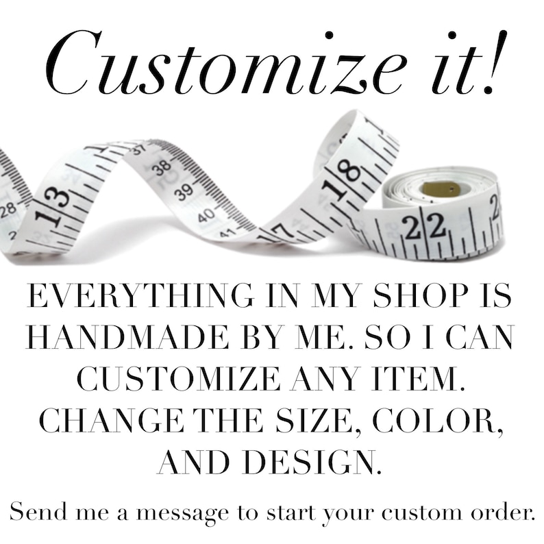 May include: A white measuring tape with black markings is curled up on a white background. The text "Customize it!" is at the top of the image. The text "EVERYTHING IN MY SHOP IS HANDMADE BY ME. SO I CAN CUSTOMIZE ANY ITEM. CHANGE THE SIZE, COLOR, AND DESIGN." is below the measuring tape. The text "Send me a message to start your custom order." is at the bottom of the image.