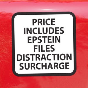 May include: A white sign with a black border and the text "PRICE INCLUDES EPSTEIN FILES DISTRACTION SURCHARGE" in bold, black letters. The sign is set against a red background.