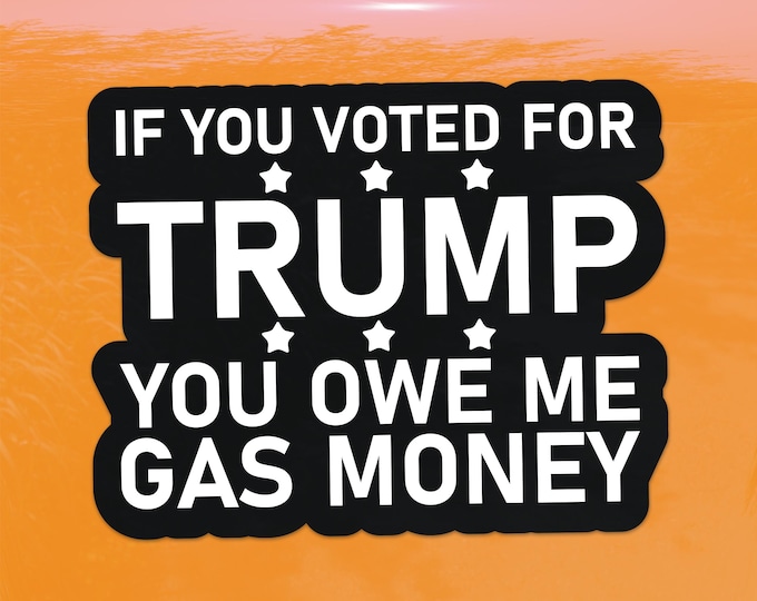 If you Voted for Trump you owe me Gas Money Sticker - Funny Political Humor Vinyl Decal for Cars, Laptops, and Windows