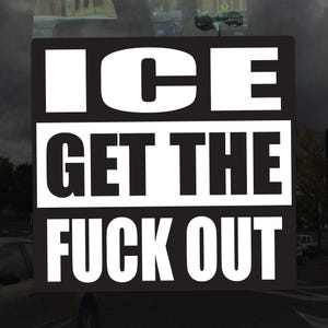 May include: A black and white rectangular sticker with the text "ICE GET THE FUCK OUT" in bold, sans-serif font. The text is arranged in three lines, with "ICE" at the top, "GET THE" in the middle, and "FUCK OUT" at the bottom.