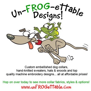 May include: A cartoon illustration featuring a tan dog with a red collar running while a green frog sits on its back. The text reads Un-FROG-ettable Designs! Custom embellished dog collars, hand-knitted sweaters, hats & snoods and top quality machine embroidery designs... all at affordable prices! Hop on over today to see more collar fabrics, styles & options! www.unFROGettable.com