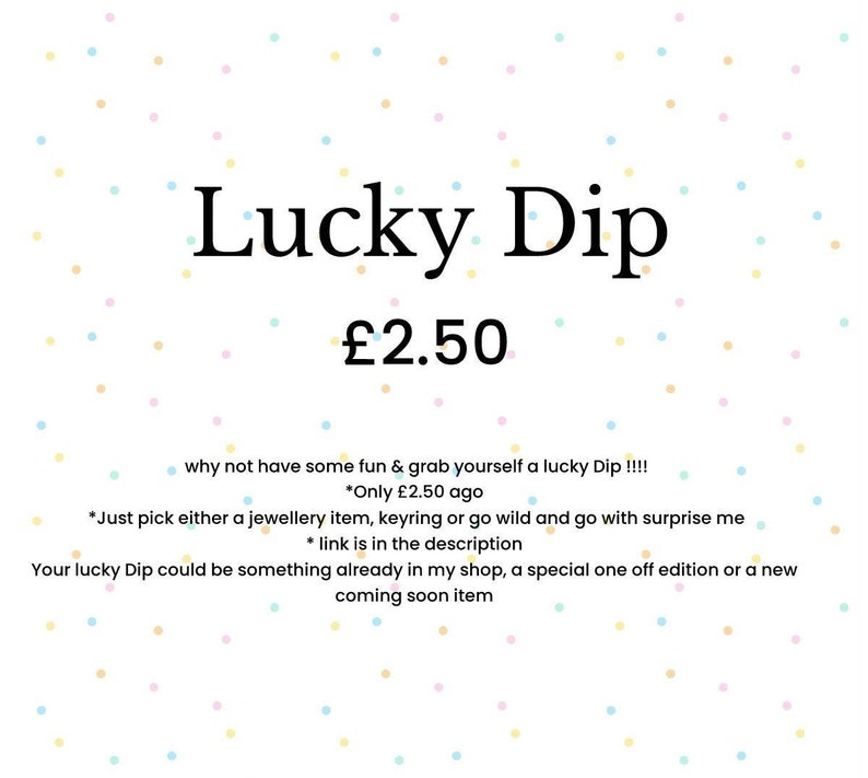 May include: A white background with colourful confetti dots. The text "Lucky Dip &pound;2.50" is in black text. The text below reads "why not have some fun & grab yourself a lucky Dip !!!! *Only &pound;2.50 ago *Just pick either a jewellery item, keyring or go wild and go with surprise me *link is in the description Your lucky Dip could be something already in my shop, a special one off edition or a new coming soon item"