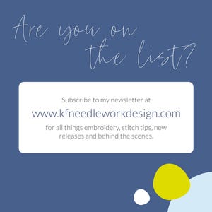 May include: A blue background with white text that reads "Are you on the list?" and a white box with the text "Subscribe to my newsletter at www.kfneedleworkdesign.com for all things embroidery, stitch tips, new releases and behind the scenes."