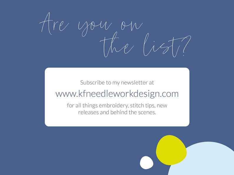 May include: A blue background with white text that reads "Are you on the list?" and a white box with the text "Subscribe to my newsletter at www.kfneedleworkdesign.com for all things embroidery, stitch tips, new releases and behind the scenes."