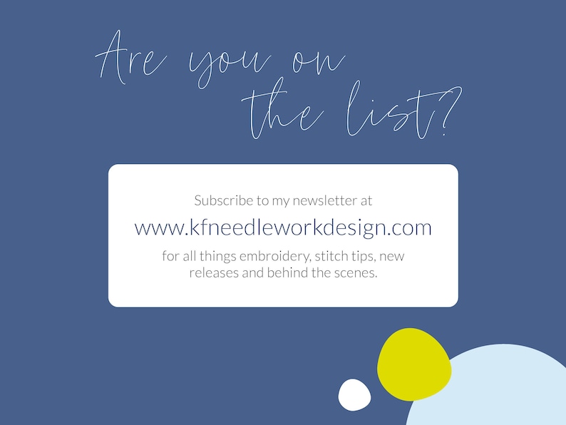 May include: A blue background with white text that reads "Are you on the list?" and a white box with the text "Subscribe to my newsletter at www.kfneedleworkdesign.com for all things embroidery, stitch tips, new releases and behind the scenes."