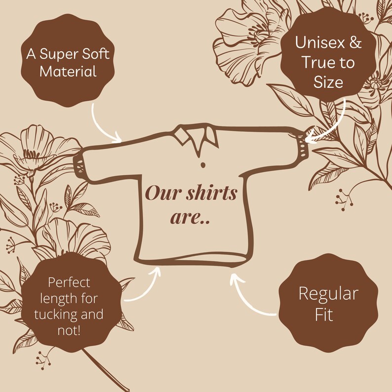 May include: A tan graphic with a shirt outline and text that reads "Our shirts are..." with additional text bubbles: "A Super Soft Material", "Unisex & True to Size", "Perfect length for tucking and not!", and "Regular Fit". Floral illustrations surround the shirt.