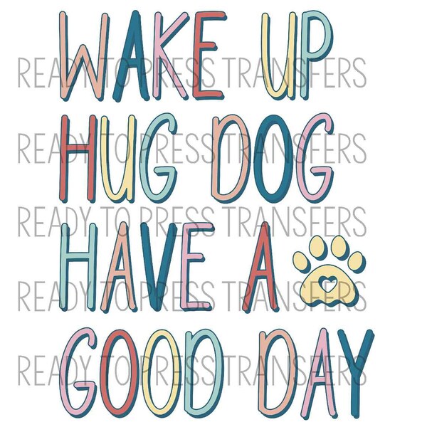 DTF Transfer, Wake Up Hug A Dog Have A Good Day, Direct To Film Transfer Ready to Press DTF 366