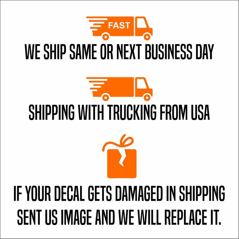 May include: Orange graphic with a truck and the text "FAST" above it. The text "WE SHIP SAME OR NEXT BUSINESS DAY" is below the truck. Below that is another orange graphic with a truck and the text "SHIPPING WITH TRUCKING FROM USA". The last graphic is a broken orange box with a ribbon on top and the text "IF YOUR DECAL GETS DAMAGED IN SHIPPING SENT US IMAGE AND WE WILL REPLACE IT."