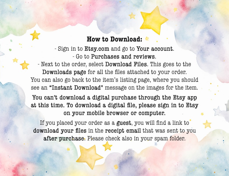 Peut inclure: Un arri&egrave;re-plan aquarelle color&eacute; avec des &eacute;toiles et une bo&icirc;te de texte blanche contenant des instructions sur la fa&ccedil;on de t&eacute;l&eacute;charger des fichiers num&eacute;riques depuis Etsy. Le texte indique : "Comment t&eacute;l&eacute;charger : - Connectez-vous &agrave; Etsy.com et acc&eacute;dez &agrave; votre compte. - Allez &agrave; Achats et &eacute;valuations. - &Agrave; c&ocirc;t&eacute; de la commande, s&eacute;lectionnez T&eacute;l&eacute;charger les fichiers. Cela vous am&egrave;ne &agrave; la page T&eacute;l&eacute;chargements pour tous les fichiers joints &agrave; votre commande. Vous pouvez &eacute;galement revenir &agrave; la page de la liste de l'article, o&ugrave; vous devriez voir un message "T&eacute;l&eacute;chargement instantan&eacute;" sur les images de l'article. Vous ne pouvez pas t&eacute;l&eacute;charger un achat num&eacute;rique via l'application Etsy pour le moment. Pour t&eacute;l&eacute;charger un fichier num&eacute;rique, veuillez vous connecter &agrave; Etsy sur votre navigateur mobile ou votre ordinateur. Si vous avez pass&eacute; votre commande en tant qu'invit&eacute;, vous trouverez un lien pour t&eacute;l&eacute;charger vos fichiers dans l'e-mail de r&eacute;ception qui vous a &eacute;t&eacute; envoy&eacute; apr&egrave;s l'achat. Veuillez &eacute;galement v&eacute;rifier votre dossier spam."