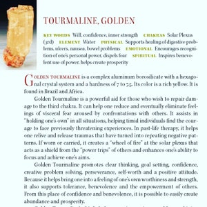May include: Golden Tourmaline crystal, a complex aluminum borosilicate with a hexagonal crystal system. It is a rich yellow color and has a hardness of 7 to 7.5. The crystal is found in Brazil and Africa. Golden Tourmaline is a powerful aid for those who wish to repair damage to the third chakra. It can help one reduce and eventually eliminate feelings of visceral fear. It assists in "holding one's own" in all situations, helping timid individuals find the courage to face previously threatening experiences. Golden Tourmaline promotes clear thinking, goal setting, confidence, creative problem solving, perseverance, self-worth and a positive attitude. It also supports tolerance, benevolence and the empowerment of others. From this place of confidence and benevolence, it is possible to easily create abundance and prosperity.