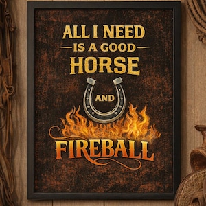 May include: Framed rustic sign with the text "ALL I NEED IS A GOOD HORSE AND FIREBALL" in gold and orange lettering. A horseshoe graphic is centered above flames. The background is a textured brown.