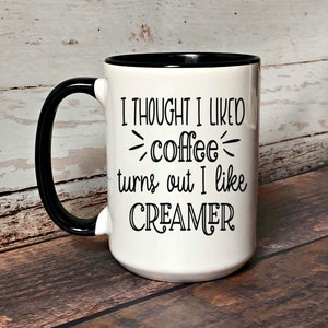 I thought I liked Coffee turns out I like Creamer coffee mug, Valentines Gift, I love Coffee Creamer Mug, Mugs for Her or Him, Galentine Day