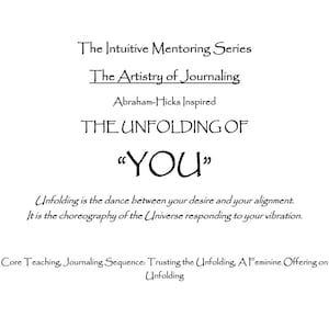 May include: A white document with black text reading: The Intuitive Mentoring Series, The Artistry of Journaling, Abraham-Hicks Inspired, THE UNFOLDING OF "YOU", Unfolding is the dance between your desire and your alignment. It is the choreography of the Universe responding to your vibration. Core Teaching, Journaling Sequence: Trusting the Unfolding, A Feminine Offering on Unfolding.