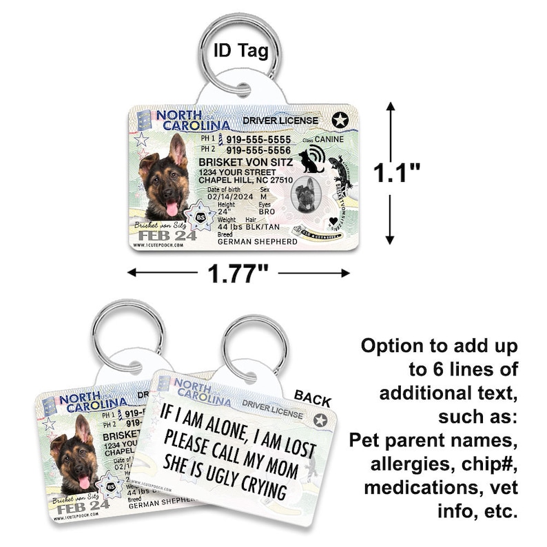 May include: A white plastic dog ID tag with a North Carolina driver's license design. The tag features a German Shepherd dog, the text "BRISKET VON SITZ", and the phone number 919-555-5555. The back of the tag has the text "IF I AM ALONE, I AM LOST PLEASE CALL MY MOM SHE IS UGLY CRYING".