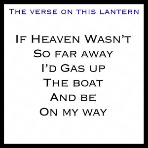May include: A white lantern with a black verse on it that reads "THE VERSE ON THIS LANTERN IF HEAVEN WASN'T SO FAR AWAY I'D GAS UP THE BOAT AND BE ON MY WAY"