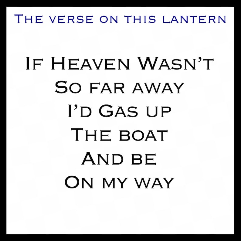 May include: A white lantern with a black verse on it that reads "THE VERSE ON THIS LANTERN IF HEAVEN WASN'T SO FAR AWAY I'D GAS UP THE BOAT AND BE ON MY WAY"