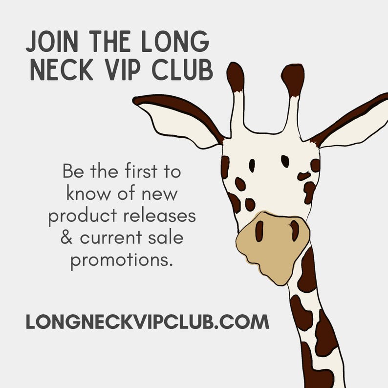 May include: A graphic illustration of a giraffe head and neck on a light grey background. The text reads: JOIN THE LONG NECK VIP CLUB, Be the first to know of new product releases & current sale promotions. LONGNECKVIPCLUB.COM.