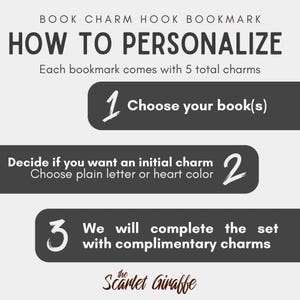 May include: An instructional graphic for a book charm hook bookmark titled HOW TO PERSONALIZE. It lists three steps: 1. Choose your book(s), 2. Decide if you want an initial charm, choose plain letter or heart color, 3. We will complete the set with complimentary charms. Includes the text: Each bookmark comes with 5 total charms and the brand name The Scarlet Giraffe.